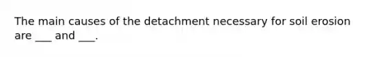 The main causes of the detachment necessary for soil erosion are ___ and ___.