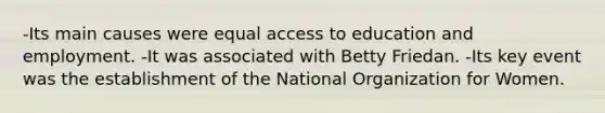 -Its main causes were equal access to education and employment. -It was associated with Betty Friedan. -Its key event was the establishment of the National Organization for Women.