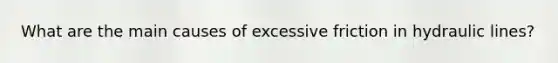 What are the main causes of excessive friction in hydraulic lines?