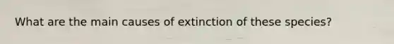 What are the main causes of extinction of these species?