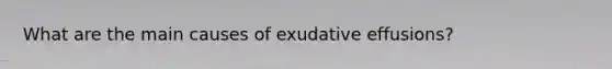 What are the main causes of exudative effusions?