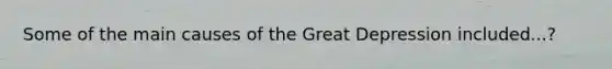 Some of the main causes of the Great Depression included...?