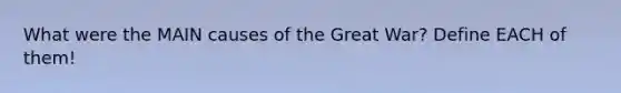 What were the MAIN causes of the Great War? Define EACH of them!