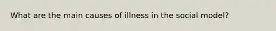 What are the main causes of illness in the social model?