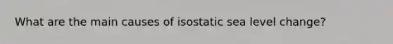 What are the main causes of isostatic sea level change?