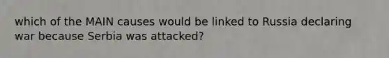 which of the MAIN causes would be linked to Russia declaring war because Serbia was attacked?