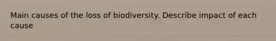 Main causes of the loss of biodiversity. Describe impact of each cause