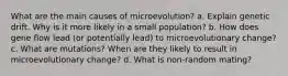 What are the main causes of microevolution? a. Explain genetic drift. Why is it more likely in a small population? b. How does gene flow lead (or potentially lead) to microevolutionary change? c. What are mutations? When are they likely to result in microevolutionary change? d. What is non-random mating?