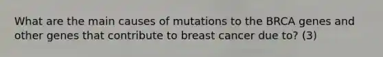 What are the main causes of mutations to the BRCA genes and other genes that contribute to breast cancer due to? (3)