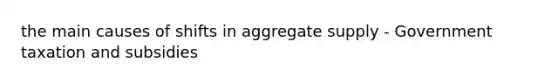 the main causes of shifts in aggregate supply - Government taxation and subsidies