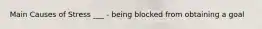 Main Causes of Stress ___ - being blocked from obtaining a goal