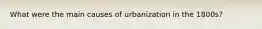 What were the main causes of urbanization in the 1800s?