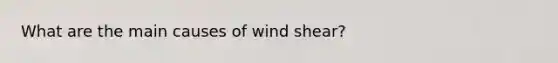 What are the main causes of wind shear?