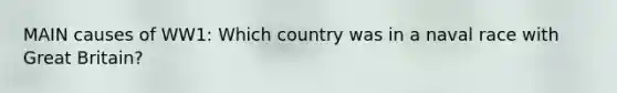 MAIN causes of WW1: Which country was in a naval race with Great Britain?