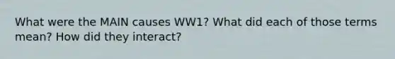 What were the MAIN causes WW1? What did each of those terms mean? How did they interact?