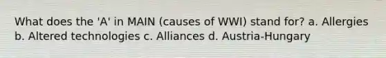 What does the 'A' in MAIN (causes of WWI) stand for? a. Allergies b. Altered technologies c. Alliances d. Austria-Hungary