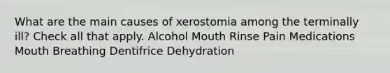 What are the main causes of xerostomia among the terminally ill? Check all that apply. Alcohol Mouth Rinse Pain Medications Mouth Breathing Dentifrice Dehydration