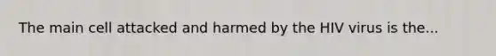 The main cell attacked and harmed by the HIV virus is the...