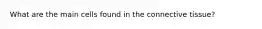 What are the main cells found in the connective tissue?