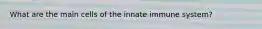 What are the main cells of the innate immune system?