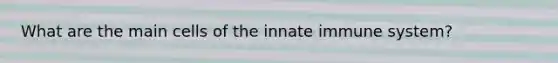 What are the main cells of the innate immune system?