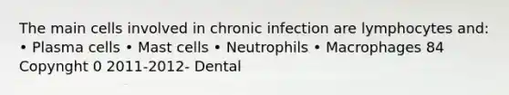 The main cells involved in chronic infection are lymphocytes and: • Plasma cells • Mast cells • Neutrophils • Macrophages 84 Copynght 0 2011-2012- Dental