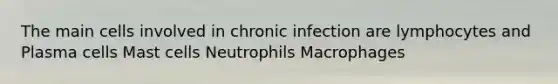 The main cells involved in chronic infection are lymphocytes and Plasma cells Mast cells Neutrophils Macrophages