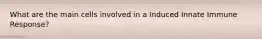 What are the main cells involved in a Induced Innate Immune Response?