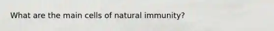 What are the main cells of natural immunity?