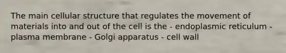 The main cellular structure that regulates the movement of materials into and out of the cell is the - endoplasmic reticulum - plasma membrane - Golgi apparatus - cell wall