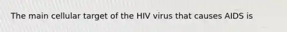 The main cellular target of the HIV virus that causes AIDS is