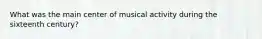 What was the main center of musical activity during the sixteenth century?