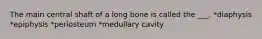 The main central shaft of a long bone is called the ___. *diaphysis *epiphysis *periosteum *medullary cavity