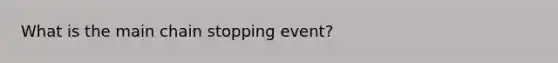 What is the main chain stopping event?