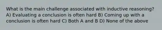 What is the main challenge associated with inductive reasoning? A) Evaluating a conclusion is often hard B) Coming up with a conclusion is often hard C) Both A and B D) None of the above