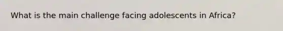 What is the main challenge facing adolescents in Africa?