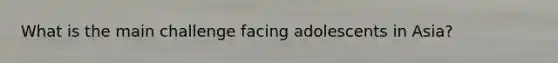 What is the main challenge facing adolescents in Asia?