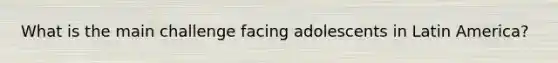 What is the main challenge facing adolescents in Latin America?