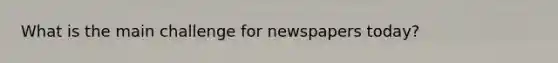 What is the main challenge for newspapers today?