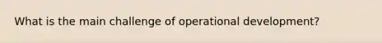 What is the main challenge of operational development?