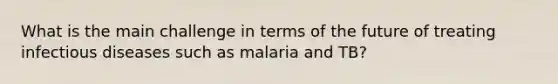 What is the main challenge in terms of the future of treating infectious diseases such as malaria and TB?