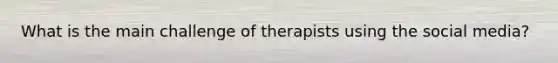 What is the main challenge of therapists using the social media?