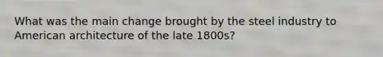 What was the main change brought by the steel industry to American architecture of the late 1800s?