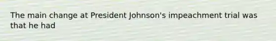 The main change at President Johnson's impeachment trial was that he had