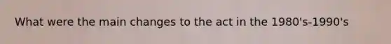 What were the main changes to the act in the 1980's-1990's