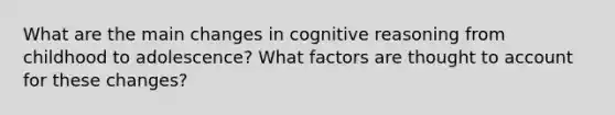 What are the main changes in cognitive reasoning from childhood to adolescence? What factors are thought to account for these changes?