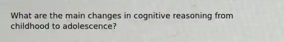 What are the main changes in cognitive reasoning from childhood to adolescence?