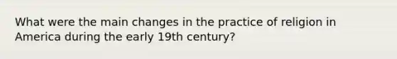 What were the main changes in the practice of religion in America during the early 19th century?