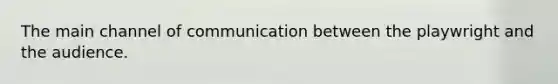 The main channel of communication between the playwright and the audience.