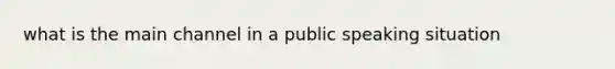 what is the main channel in a public speaking situation